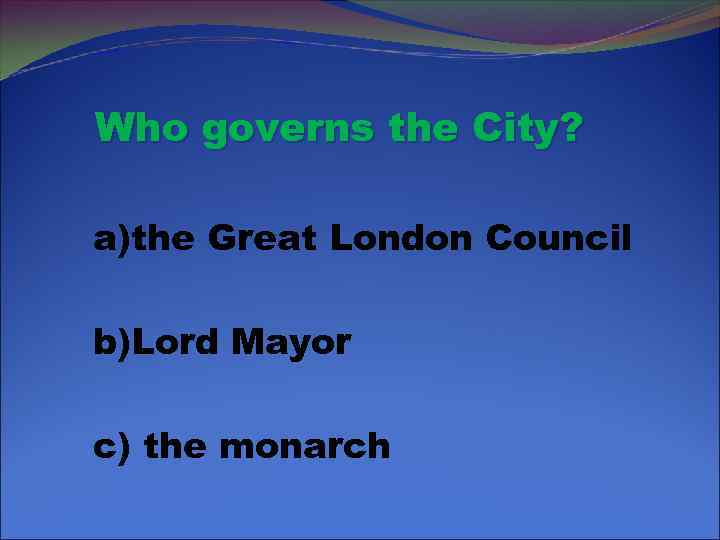 Who governs the City? a)the Great London Council b)Lord Mayor c) the monarch 