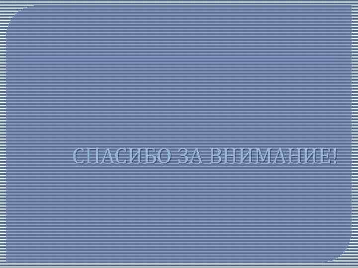 СПАСИБО ЗА ВНИМАНИЕ! 