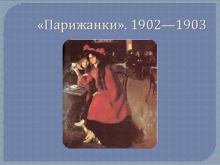  «Парижанки» . 1902— 1903 