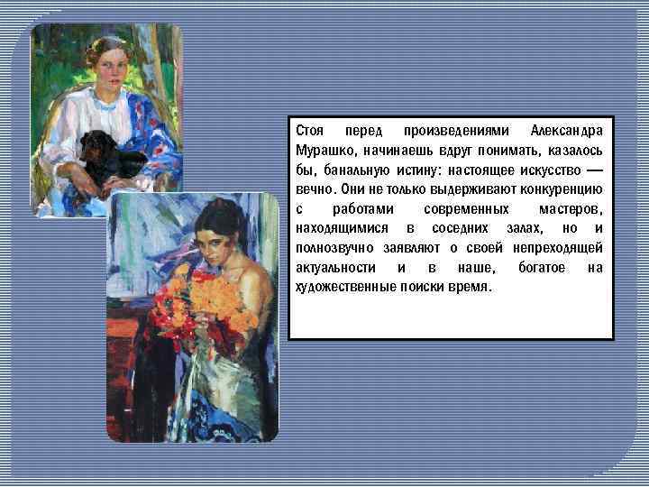 Стоя перед произведениями Александра Мурашко, начинаешь вдруг понимать, казалось бы, банальную истину: настоящее искусство