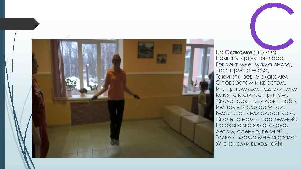 С На Скакалке я готова Прыгать кряду три часа, Говорит мне мама снова, Что