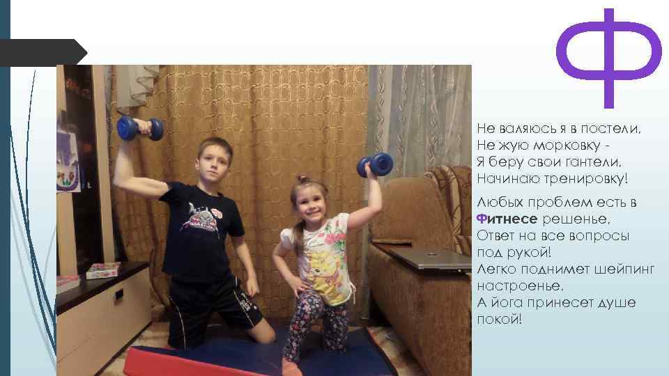 Ф Не валяюсь я в постели, Не жую морковку Я беру свои гантели, Начинаю