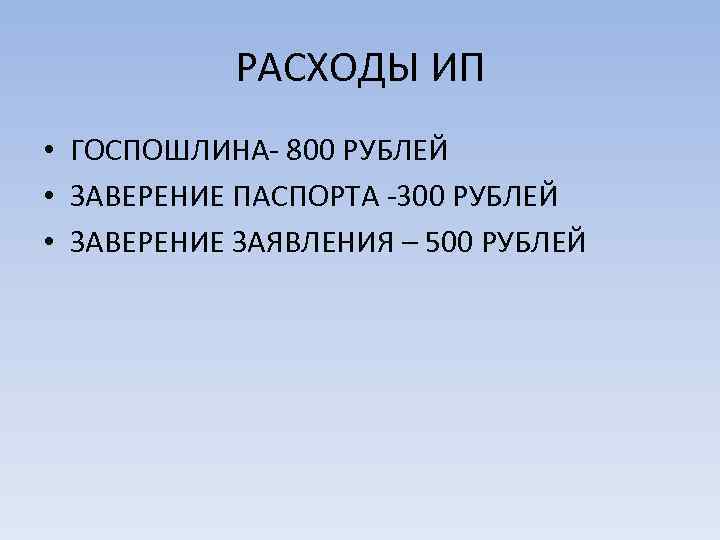 РАСХОДЫ ИП • ГОСПОШЛИНА- 800 РУБЛЕЙ • ЗАВЕРЕНИЕ ПАСПОРТА -300 РУБЛЕЙ • ЗАВЕРЕНИЕ ЗАЯВЛЕНИЯ