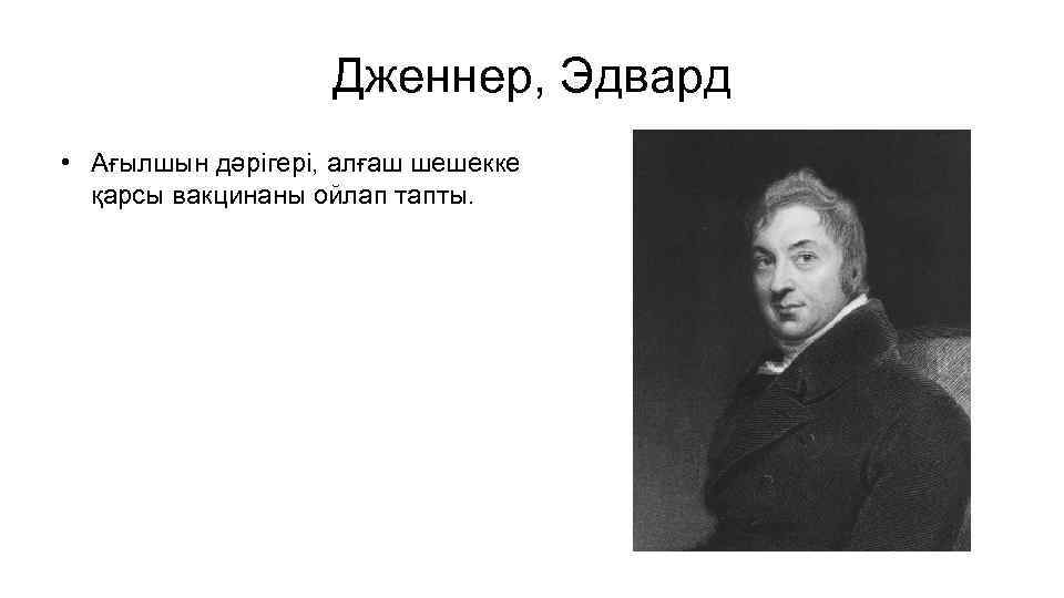 Дженнер, Эдвард • Ағылшын дәрігері, алғаш шешекке қарсы вакцинаны ойлап тапты. 