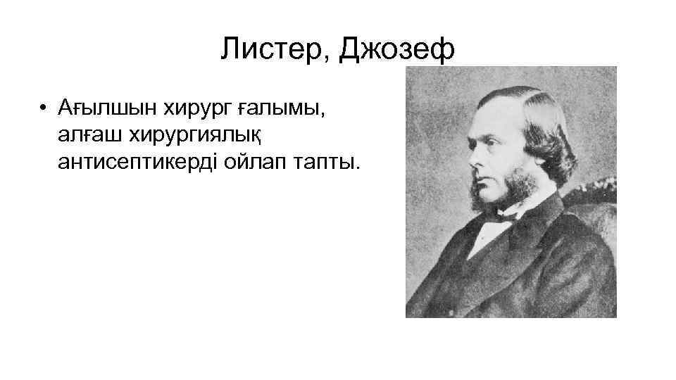 Листер, Джозеф • Ағылшын хирург ғалымы, алғаш хирургиялық антисептикерді ойлап тапты. 