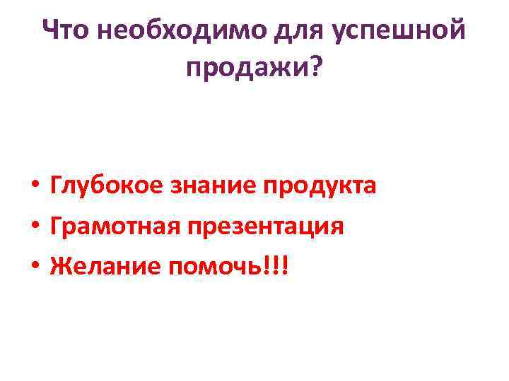 Что необходимо для успешной продажи? • Глубокое знание продукта • Грамотная презентация • Желание