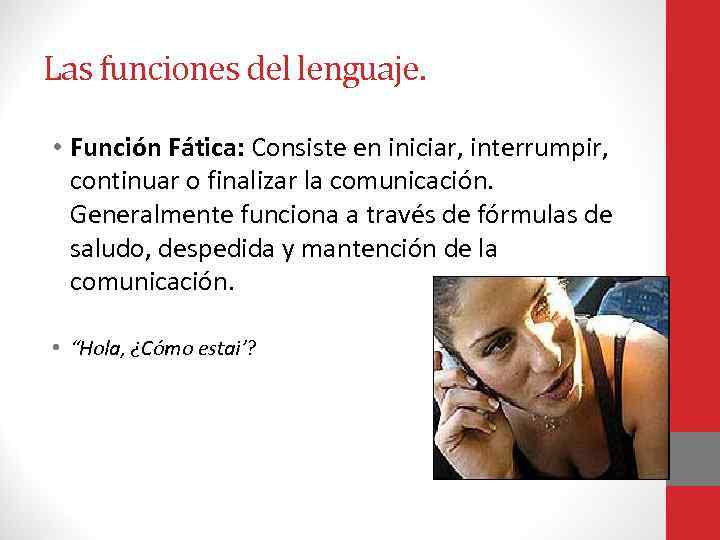 Las funciones del lenguaje. • Función Fática: Consiste en iniciar, interrumpir, continuar o finalizar