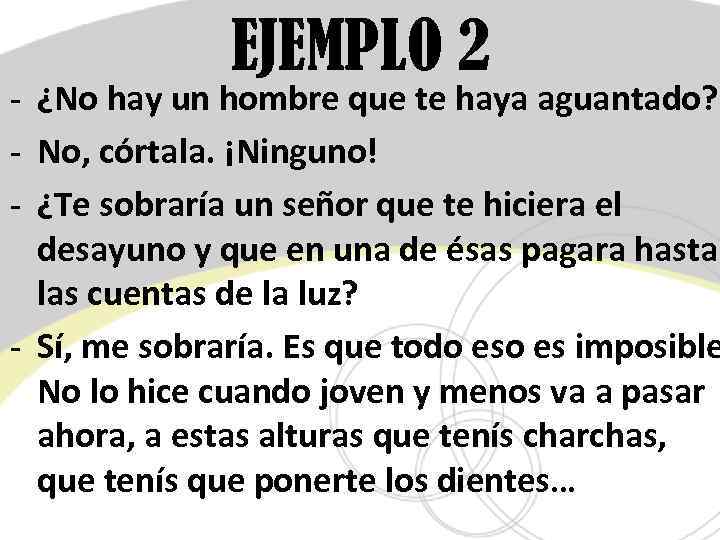 EJEMPLO 2 - ¿No hay un hombre que te haya aguantado? - No, córtala.