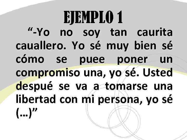 EJEMPLO 1 “-Yo no soy tan caurita cauallero. Yo sé muy bien sé cómo