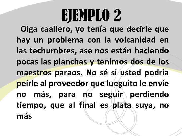 EJEMPLO 2 Oiga caallero, yo tenía que decirle que hay un problema con la