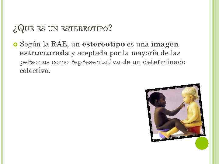 ¿QUÉ ES UN ESTEREOTIPO? Según la RAE, un estereotipo es una imagen estructurada y