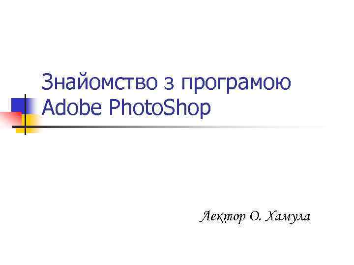 Знайомство з програмою Adobe Photo. Shop Лектор О. Хамула 