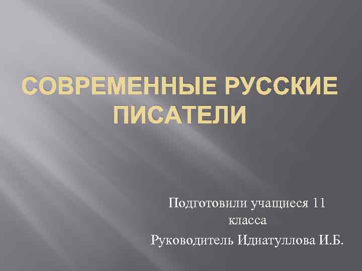 СОВРЕМЕННЫЕ РУССКИЕ ПИСАТЕЛИ Подготовили учащиеся 11 класса Руководитель Идиатуллова И. Б. 