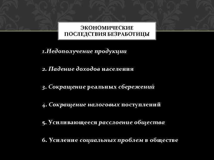 ЭКОНОМИЧЕСКИЕ ПОСЛЕДСТВИЯ БЕЗРАБОТИЦЫ 1. Недополучение продукции 2. Падение доходов населения 3. Сокращение реальных сбережений