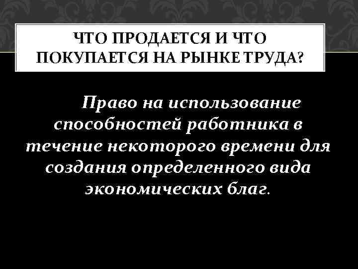 ЧТО ПРОДАЕТСЯ И ЧТО ПОКУПАЕТСЯ НА РЫНКЕ ТРУДА? Право на использование способностей работника в