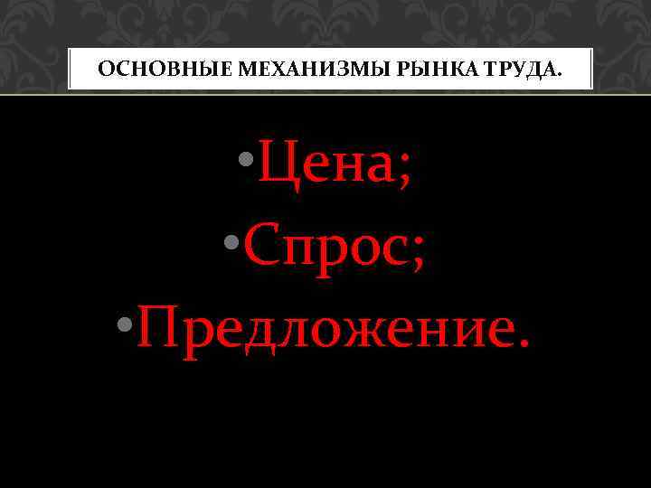 ОСНОВНЫЕ МЕХАНИЗМЫ РЫНКА ТРУДА. • Цена; • Спрос; • Предложение. 