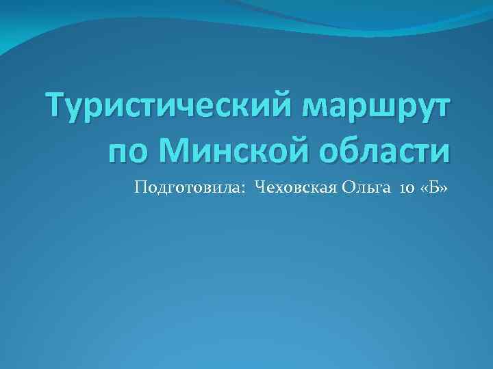 Туристический маршрут по Минской области Подготовила: Чеховская Ольга 10 «Б» 