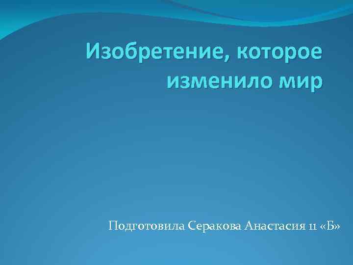 Изобретение, которое изменило мир Подготовила Серакова Анастасия 11 «Б» 