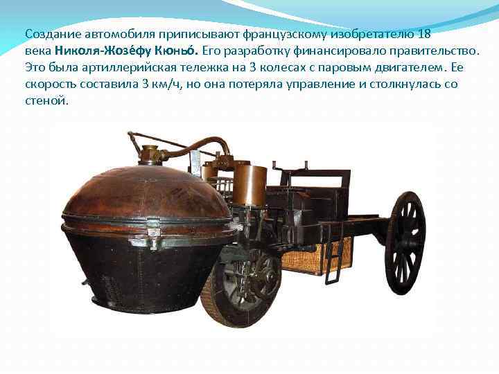 Создание автомобиля приписывают французскому изобретателю 18 века Николя-Жозе фу Кюньо. Его разработку финансировало правительство.