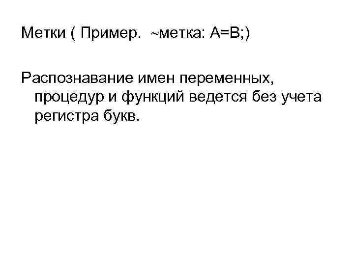 Метки ( Пример. метка: А=В; ) Распознавание имен переменных, процедур и функций ведется без