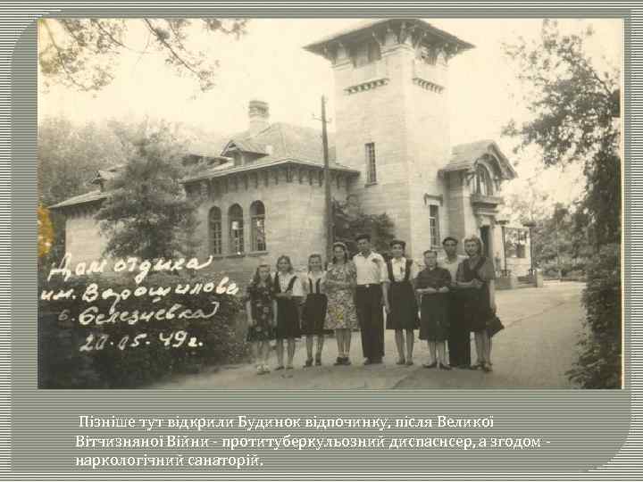  Пізніше тут відкрили Будинок відпочинку, після Великої Вітчизняної Війни - протитуберкульозний диспаснсер, а