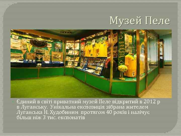 Музей Пеле Єдиний в світі приватний музей Пеле відкритий в 2012 р в Луганську.