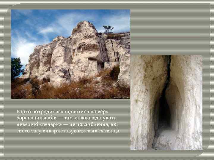 Варто потрудитися піднятися на верх баранячих лобів — там можна відшукати невеликі «печери» —