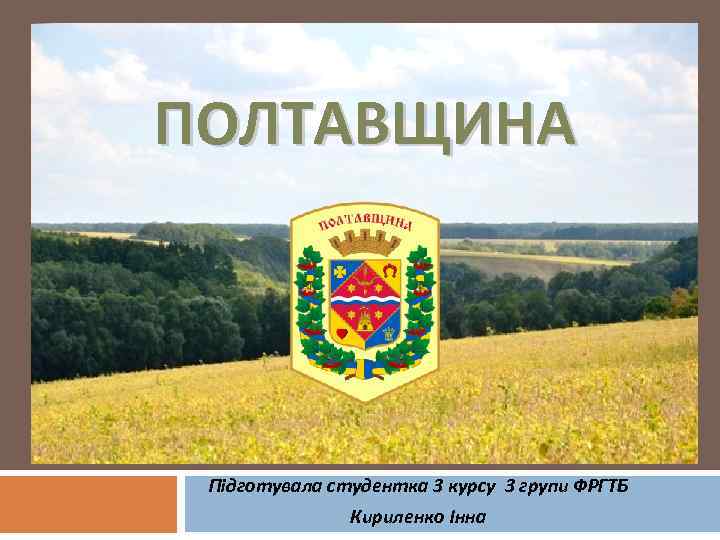 ПОЛТАВЩИНА Підготувала студентка 3 курсу 3 групи ФРГТБ Кириленко Інна 