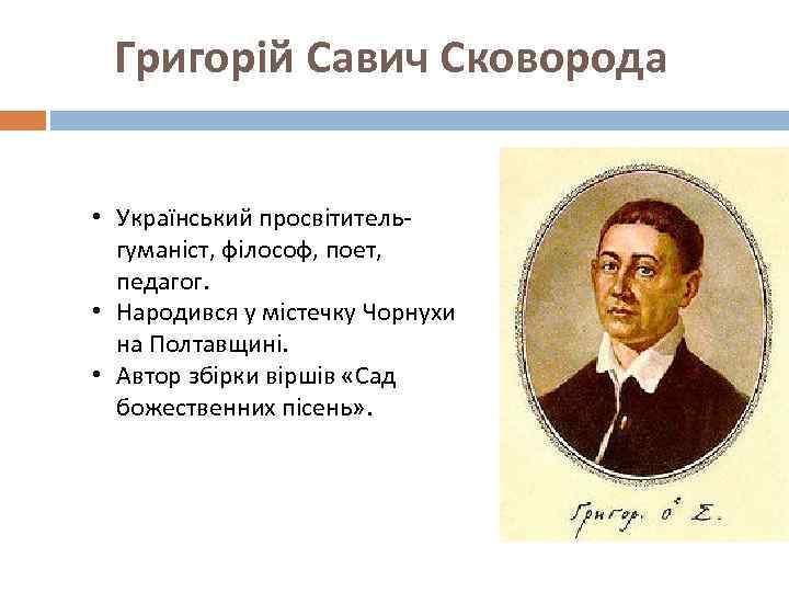 Григорій Савич Сковорода • Український просвітительгуманіст, філософ, поет, педагог. • Народився у містечку Чорнухи