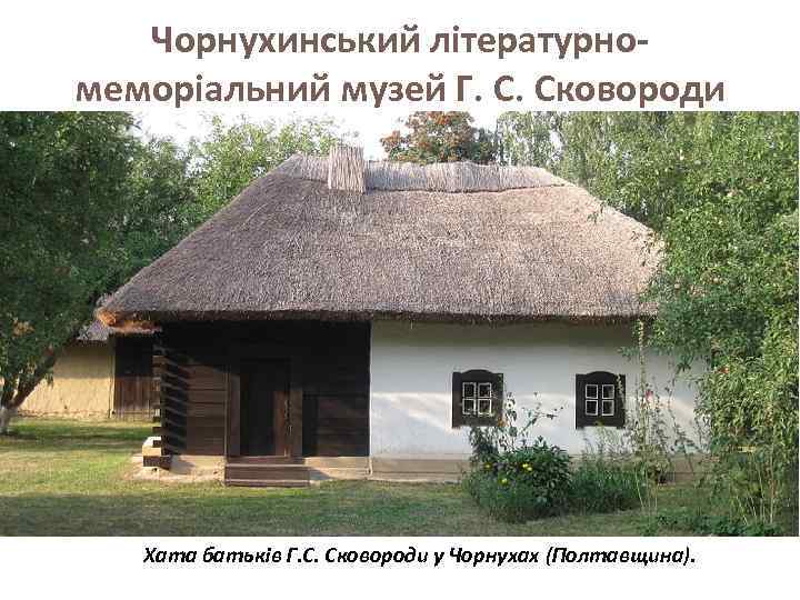 Чорнухинський літературномеморіальний музей Г. С. Сковороди Хата батьків Г. С. Сковороди у Чорнухах (Полтавщина).