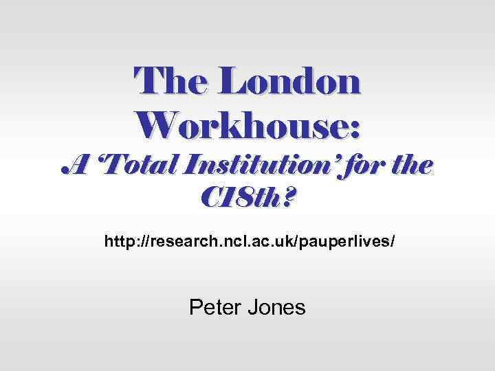 The London Workhouse: A ‘Total Institution’ for the C 18 th? http: //research. ncl.