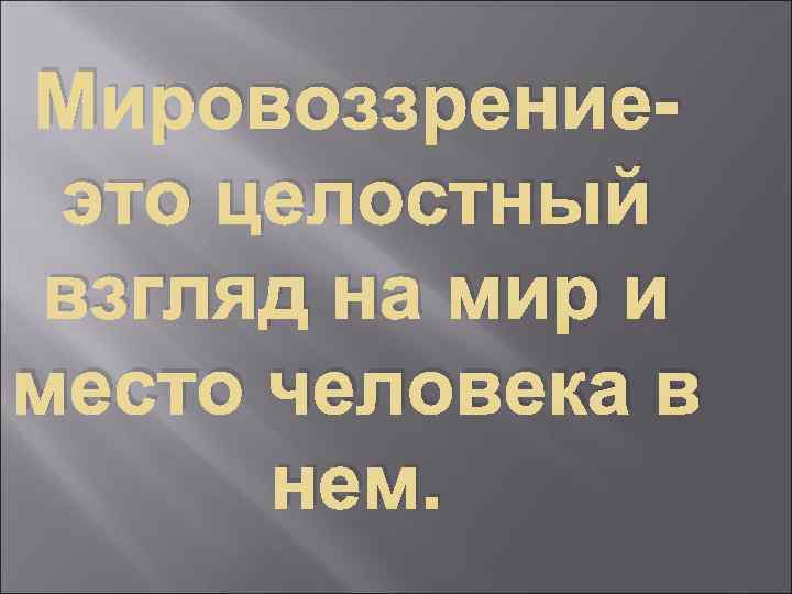 Мировоззрениеэто целостный взгляд на мир и место человека в нем. 