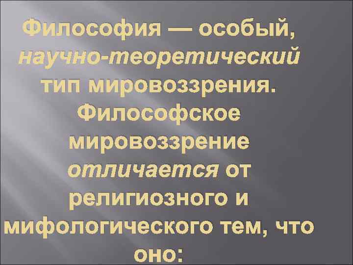 Философия — особый, научно-теоретический тип мировоззрения. Философское мировоззрение отличается от религиозного и мифологического тем,