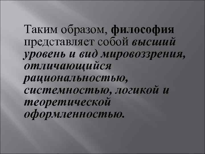 Таким образом, философия представляет собой высший уровень и вид мировоззрения, отличающийся рациональностью, системностью, логикой