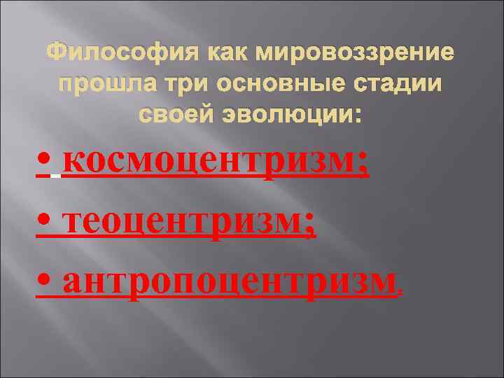 Философия как мировоззрение прошла три основные стадии своей эволюции: • космоцентризм; • теоцентризм; •