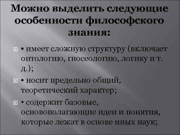 Можно выделить следующие особенности философского знания: • имеет сложную структуру (включает онтологию, гносеологию, логику