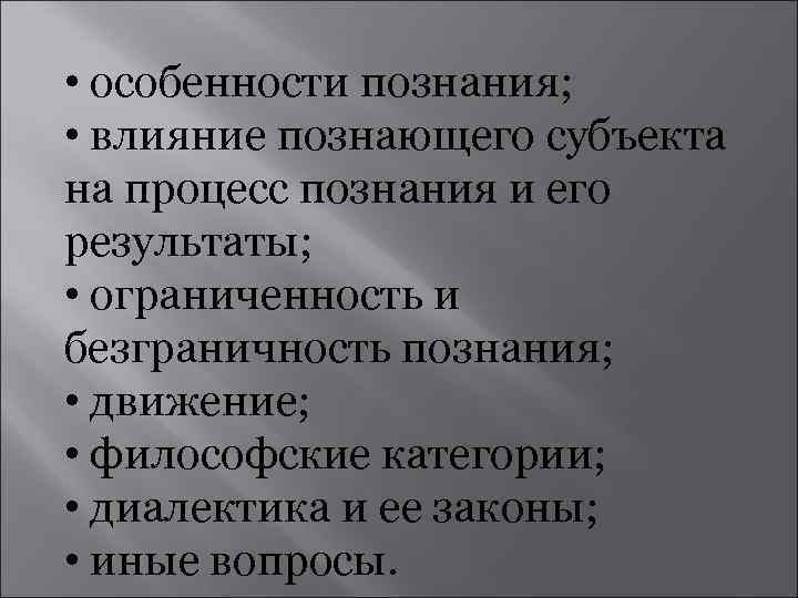  • особенности познания; • влияние познающего субъекта на процесс познания и его результаты;