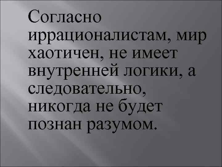 Согласно иррационалистам, мир хаотичен, не имеет внутренней логики, а следовательно, никогда не будет познан