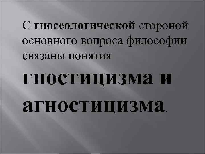 С гносеологической стороной основного вопроса философии связаны понятия гностицизма и агностицизма. 