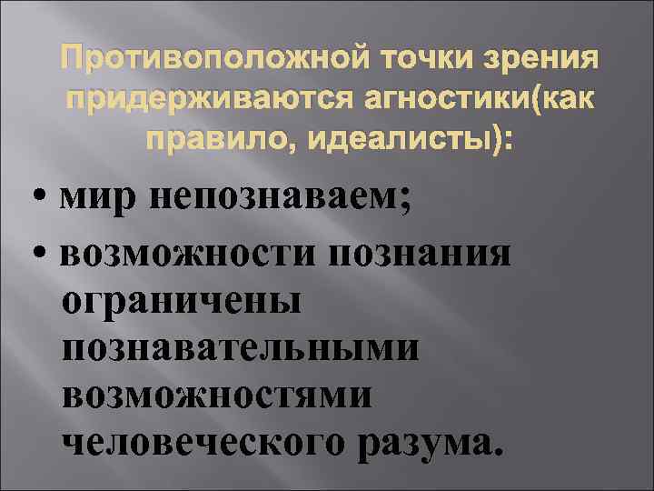 Противоположной точки зрения придерживаются агностики(как правило, идеалисты): • мир непознаваем; • возможности познания ограничены