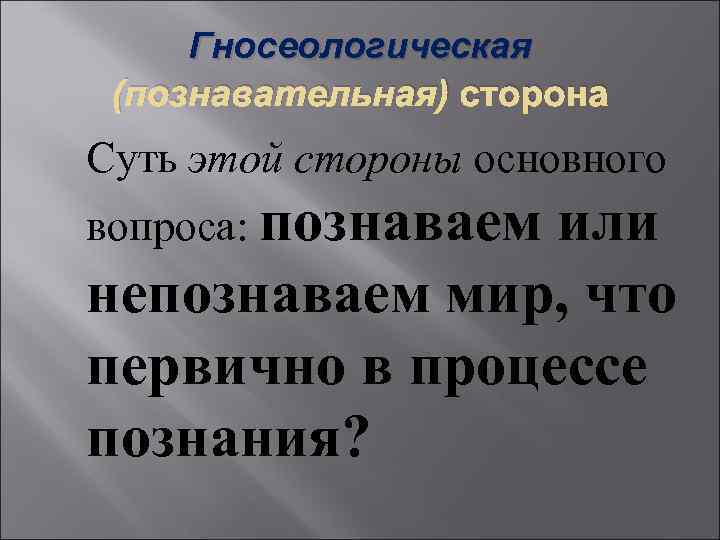 Гносеологическая (познавательная) сторона Суть этой стороны основного вопроса: познаваем или непознаваем мир, что первично