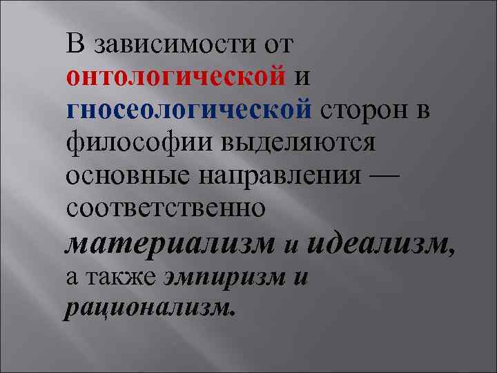 В зависимости от онтологической и гносеологической сторон в философии выделяются основные направления — соответственно