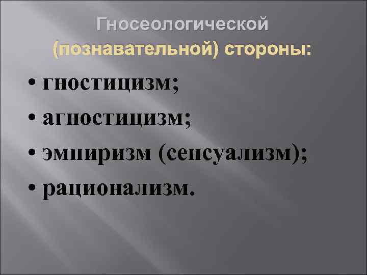 Гносеологической (познавательной) стороны: • гностицизм; • агностицизм; • эмпиризм (сенсуализм); • рационализм. 