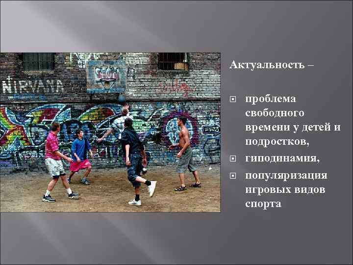 Актуальность – проблема свободного времени у детей и подростков, гиподинамия, популяризация игровых видов спорта