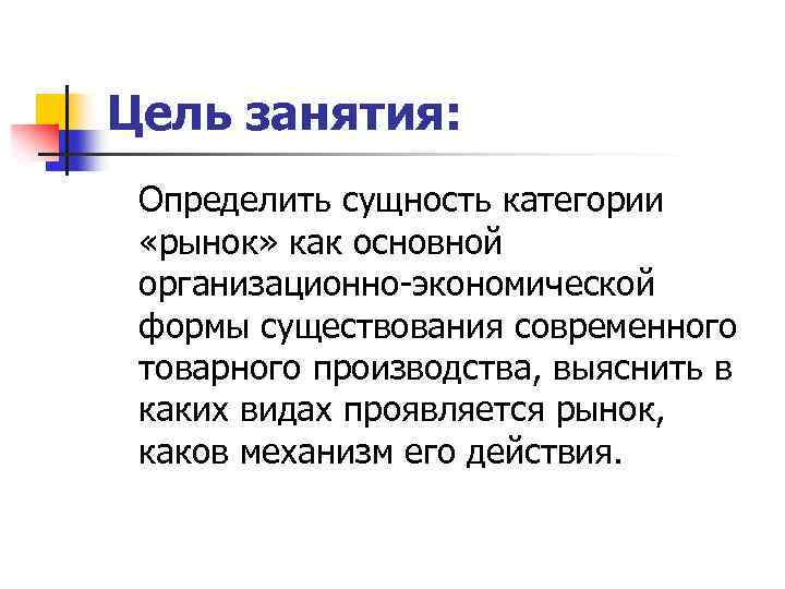 Цель занятия: Определить сущность категории «рынок» как основной организационно-экономической формы существования современного товарного производства,