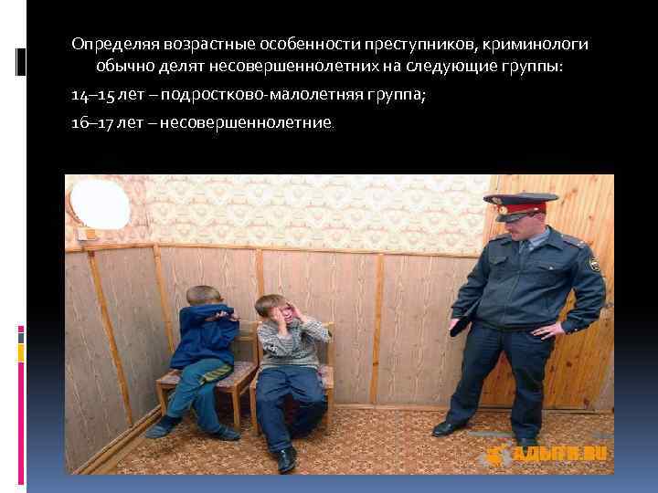 Определяя возрастные особенности преступников, криминологи обычно делят несовершеннолетних на следующие группы: 14– 15 лет