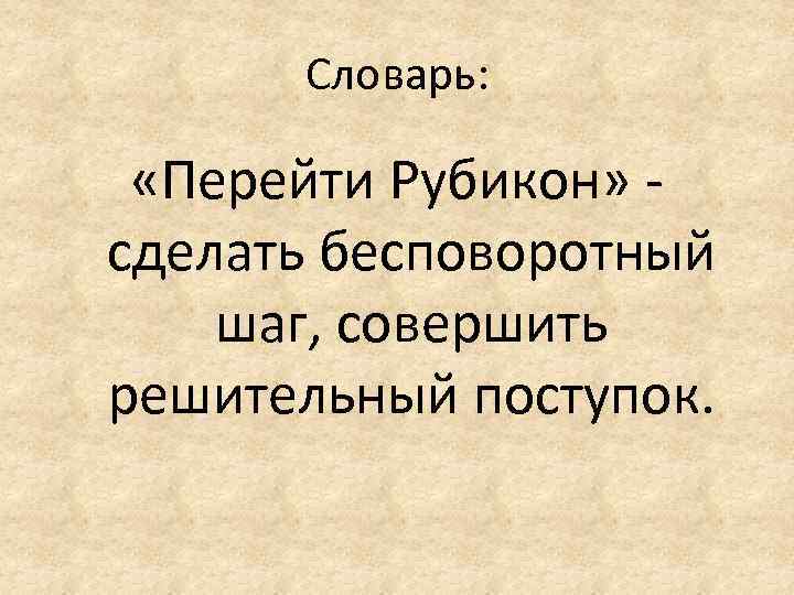 Словарь: «Перейти Рубикон» - сделать бесповоротный шаг, совершить решительный поступок. 