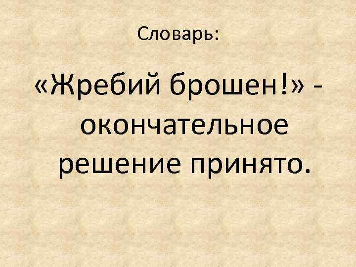 Словарь: «Жребий брошен!» - окончательное решение принято. 