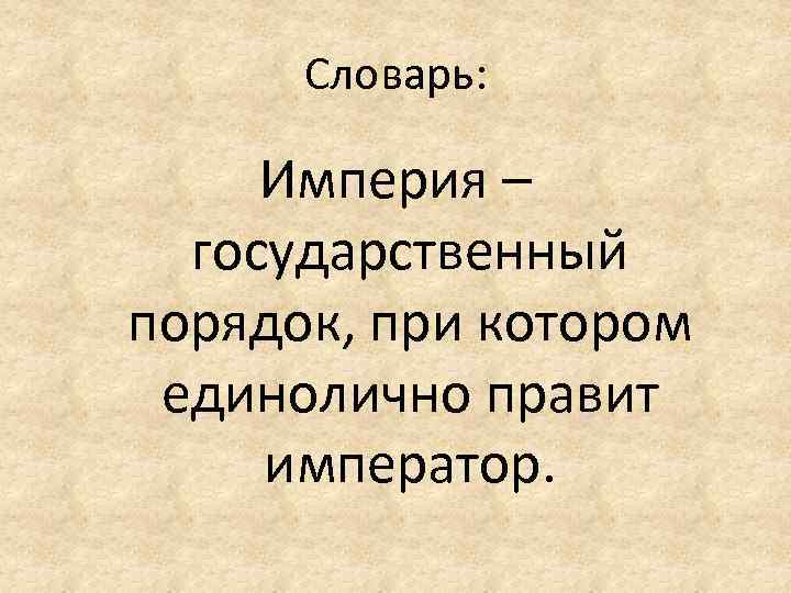 Словарь: Империя – государственный порядок, при котором единолично правит император. 