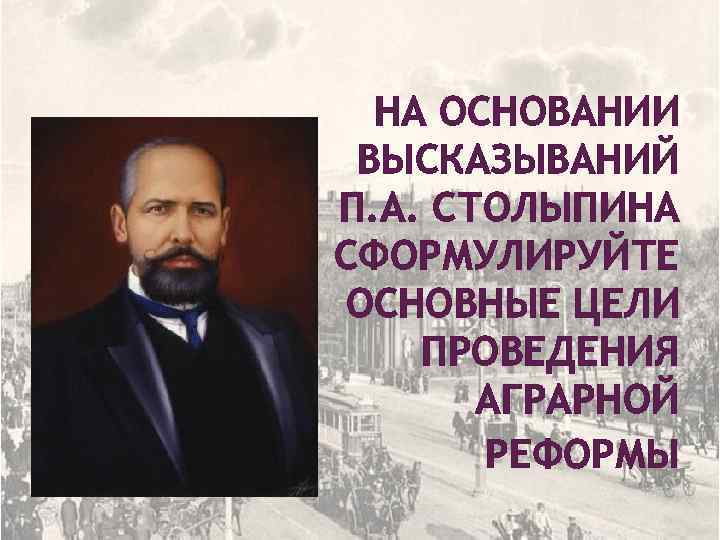 НА ОСНОВАНИИ ВЫСКАЗЫВАНИЙ П. А. СТОЛЫПИНА СФОРМУЛИРУЙТЕ ОСНОВНЫЕ ЦЕЛИ ПРОВЕДЕНИЯ АГРАРНОЙ РЕФОРМЫ 